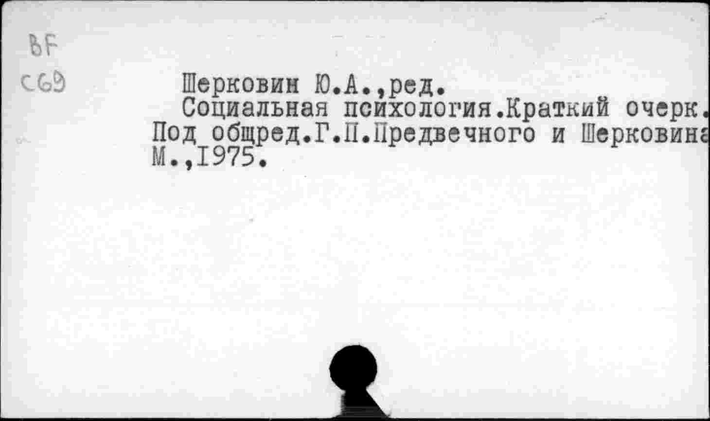 ﻿ЬЕ
Шерковин Ю.А.,ред.
Социальная психология.Краткий очерк. Под общред.Г.П.Предвечного и Шерковин« М.,1975.